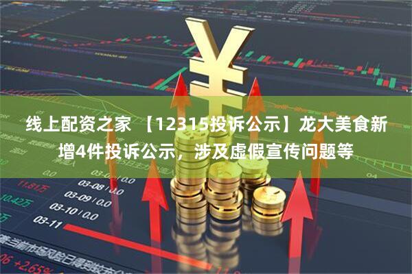 线上配资之家 【12315投诉公示】龙大美食新增4件投诉公示，涉及虚假宣传问题等