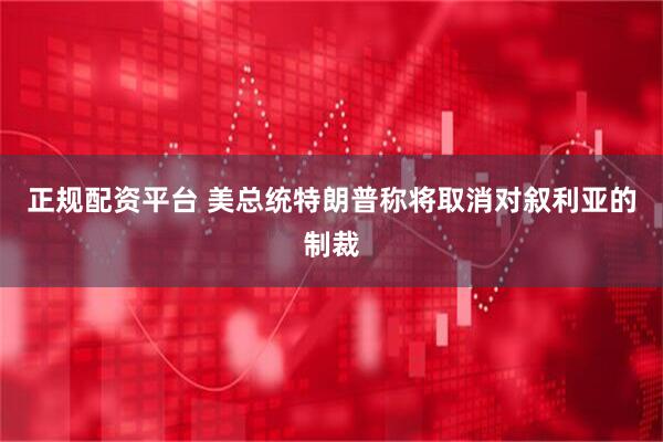 正规配资平台 美总统特朗普称将取消对叙利亚的制裁