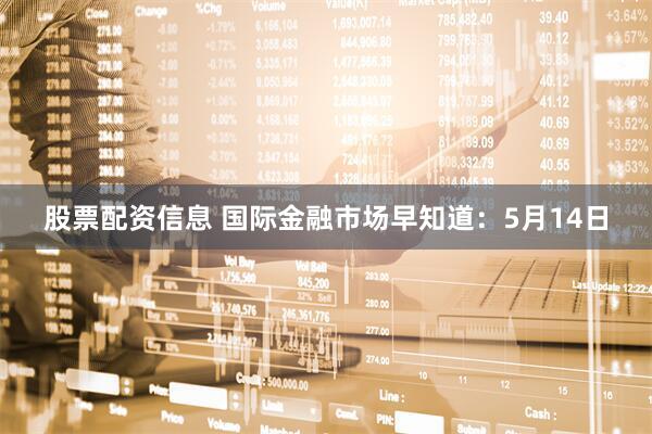 股票配资信息 国际金融市场早知道：5月14日