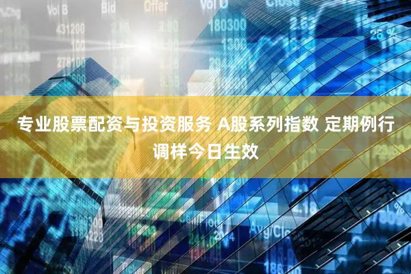 专业股票配资与投资服务 A股系列指数 定期例行调样今日生效