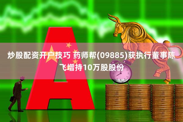 炒股配资开户技巧 药师帮(09885)获执行董事陈飞增持10万股股份