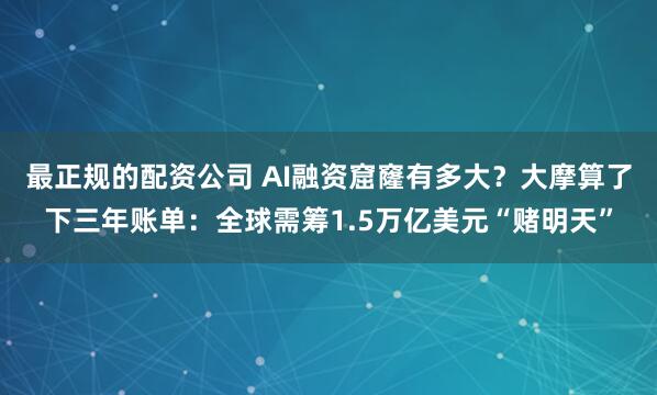 最正规的配资公司 AI融资窟窿有多大？大摩算了下三年账单：全球需筹1.5万亿美元“赌明天”