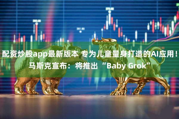 配资炒股app最新版本 专为儿童量身打造的AI应用！马斯克宣布：将推出 “Baby Grok”