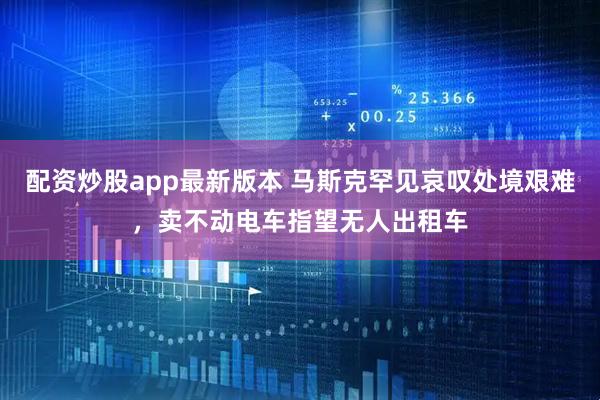 配资炒股app最新版本 马斯克罕见哀叹处境艰难，卖不动电车指望无人出租车