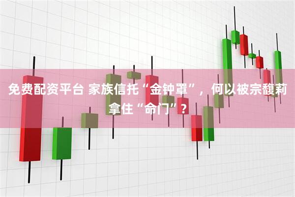 免费配资平台 家族信托“金钟罩”，何以被宗馥莉拿住“命门”？