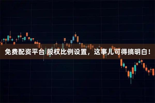 免费配资平台 股权比例设置，这事儿可得搞明白！