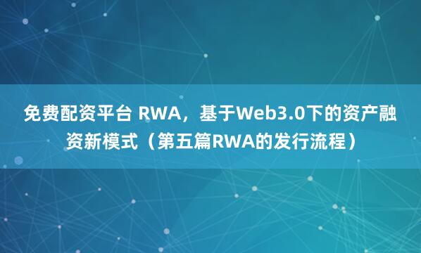 免费配资平台 RWA，基于Web3.0下的资产融资新模式（第五篇RWA的发行流程）