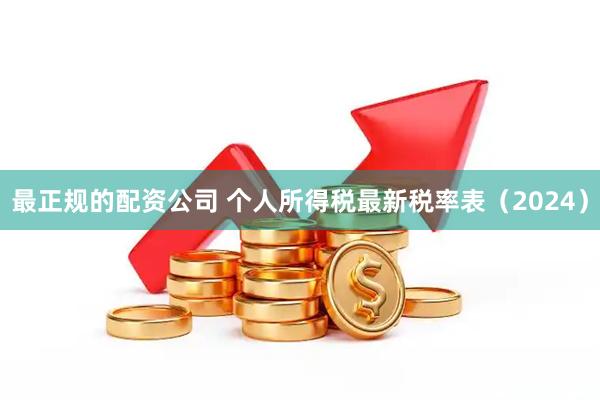 最正规的配资公司 个人所得税最新税率表（2024）