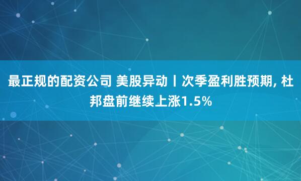 最正规的配资公司 美股异动丨次季盈利胜预期, 杜邦盘前继续上涨1.5%