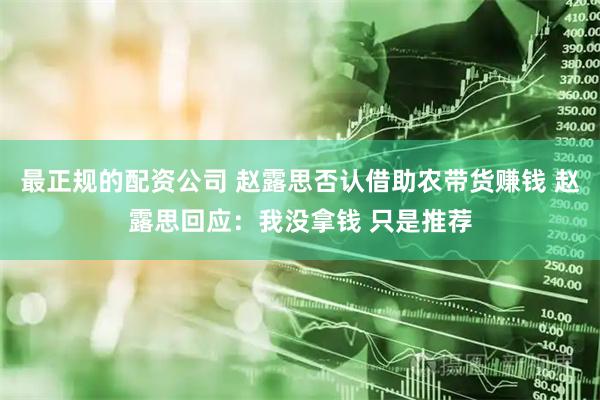 最正规的配资公司 赵露思否认借助农带货赚钱 赵露思回应：我没拿钱 只是推荐