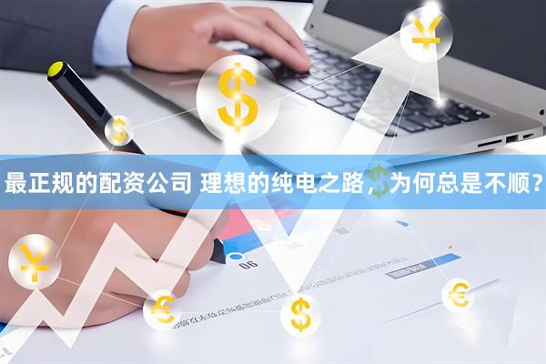 最正规的配资公司 理想的纯电之路，为何总是不顺？