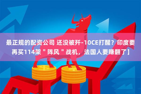 最正规的配资公司 还没被歼-10CE打醒？印度要再买114架＂阵风＂战机，法国人要赚翻了】