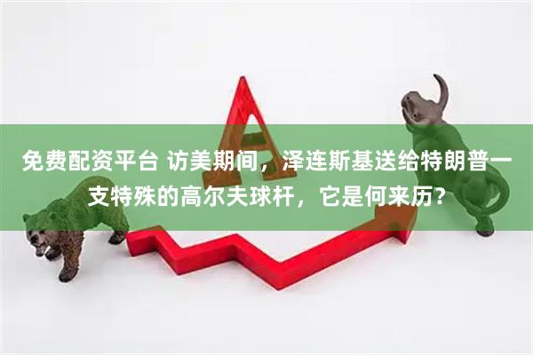 免费配资平台 访美期间，泽连斯基送给特朗普一支特殊的高尔夫球杆，它是何来历？