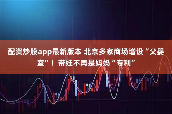配资炒股app最新版本 北京多家商场增设“父婴室”！带娃不再是妈妈“专利”