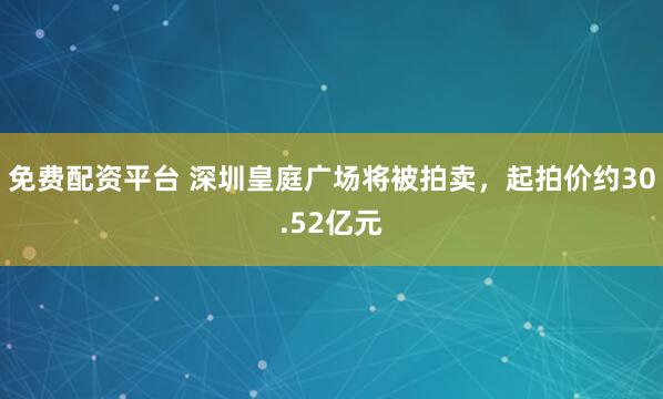 免费配资平台 深圳皇庭广场将被拍卖，起拍价约30.52亿元