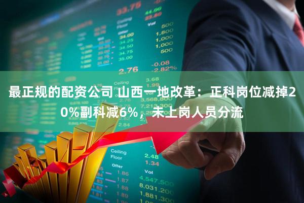 最正规的配资公司 山西一地改革：正科岗位减掉20%副科减6%，未上岗人员分流