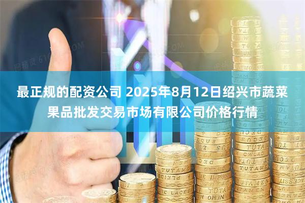 最正规的配资公司 2025年8月12日绍兴市蔬菜果品批发交易市场有限公司价格行情