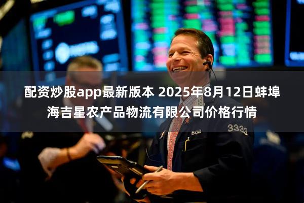 配资炒股app最新版本 2025年8月12日蚌埠海吉星农产品物流有限公司价格行情