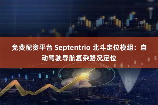 免费配资平台 Septentrio 北斗定位模组：自动驾驶导航复杂路况定位