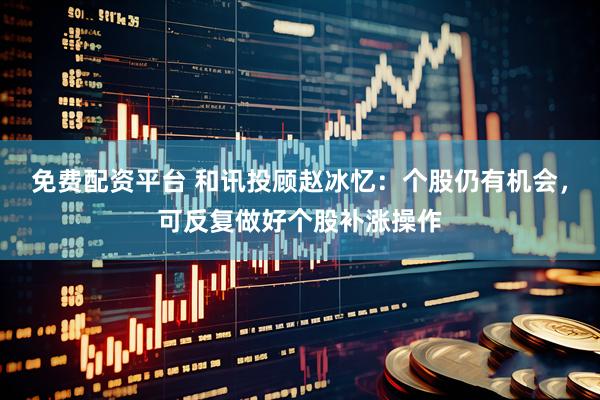 免费配资平台 和讯投顾赵冰忆：个股仍有机会，可反复做好个股补涨操作
