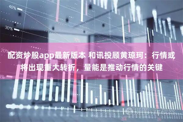 配资炒股app最新版本 和讯投顾黄琼珂：行情或将出现重大转折，量能是推动行情的关键