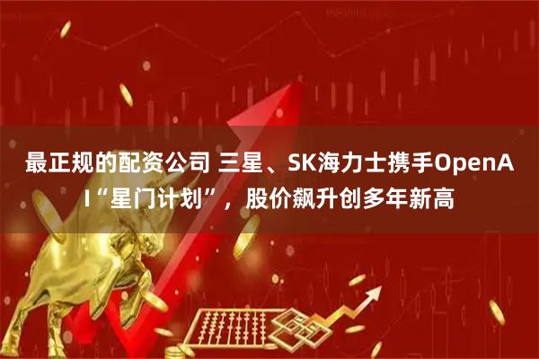 最正规的配资公司 三星、SK海力士携手OpenAI“星门计划”，股价飙升创多年新高