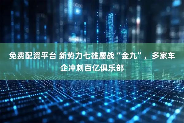 免费配资平台 新势力七雄鏖战“金九”，多家车企冲刺百亿俱乐部