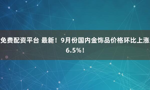 免费配资平台 最新！9月份国内金饰品价格环比上涨6.5%！