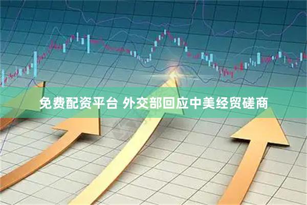 免费配资平台 外交部回应中美经贸磋商