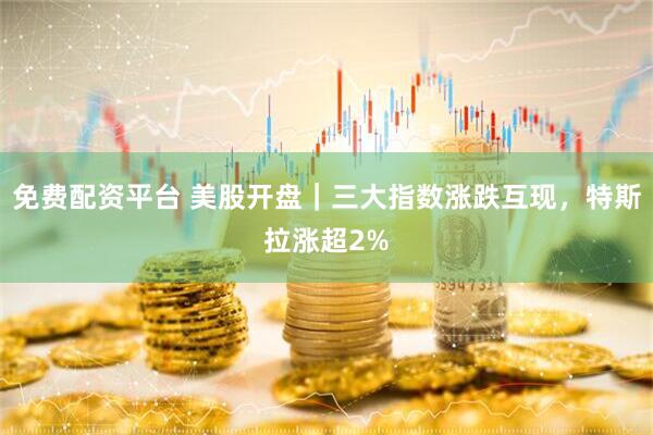免费配资平台 美股开盘｜三大指数涨跌互现，特斯拉涨超2%