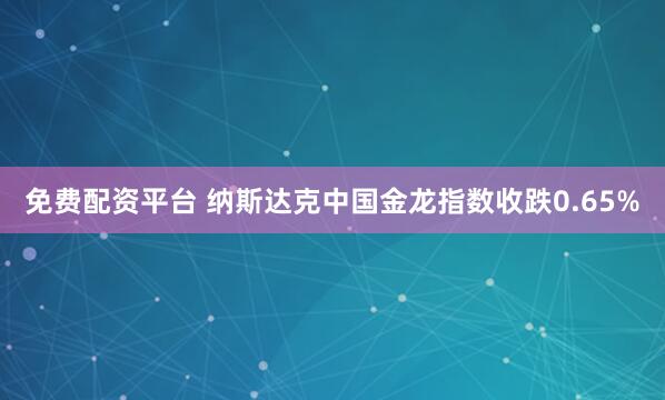 免费配资平台 纳斯达克中国金龙指数收跌0.65%