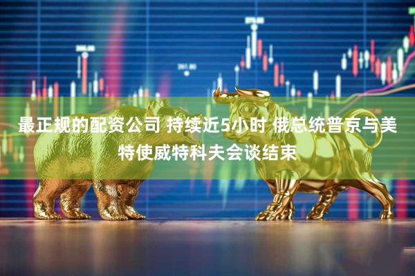最正规的配资公司 持续近5小时 俄总统普京与美特使威特科夫会谈结束
