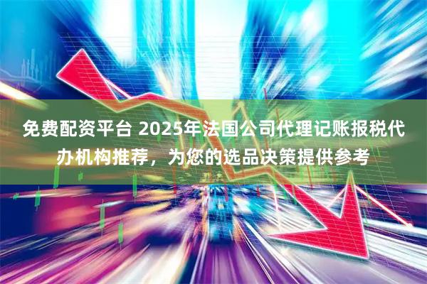 免费配资平台 2025年法国公司代理记账报税代办机构推荐，为您的选品决策提供参考