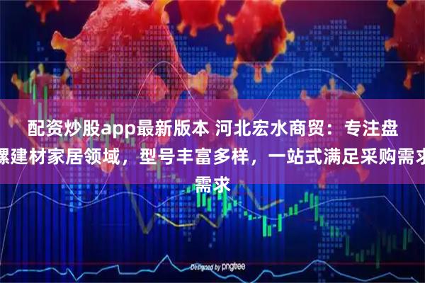 配资炒股app最新版本 河北宏水商贸：专注盘螺建材家居领域，型号丰富多样，一站式满足采购需求