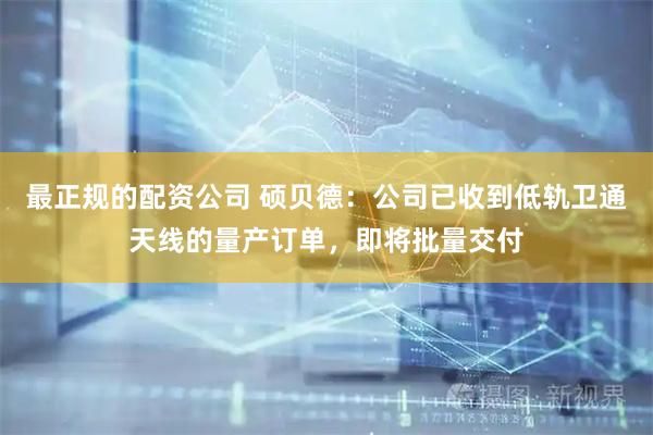 最正规的配资公司 硕贝德：公司已收到低轨卫通天线的量产订单，即将批量交付