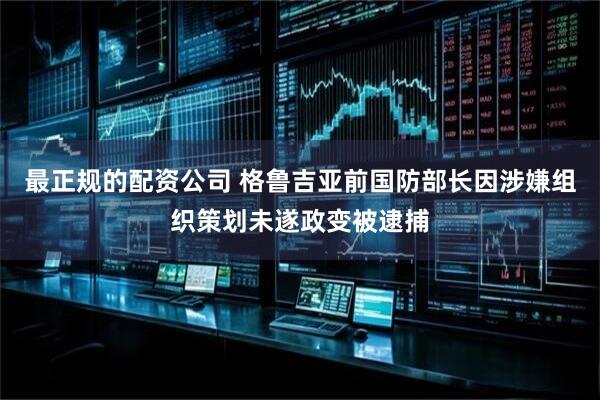 最正规的配资公司 格鲁吉亚前国防部长因涉嫌组织策划未遂政变被逮捕