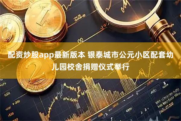 配资炒股app最新版本 银泰城市公元小区配套幼儿园校舍捐赠仪式举行