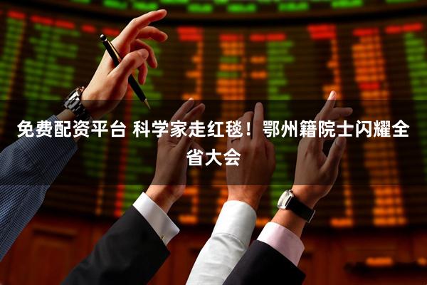 免费配资平台 科学家走红毯！鄂州籍院士闪耀全省大会