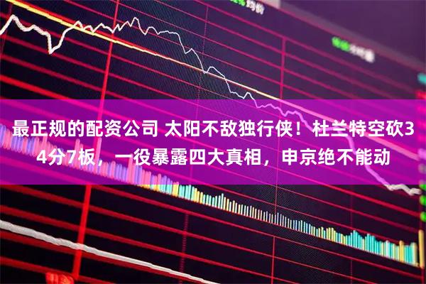 最正规的配资公司 太阳不敌独行侠！杜兰特空砍34分7板，一役暴露四大真相，申京绝不能动