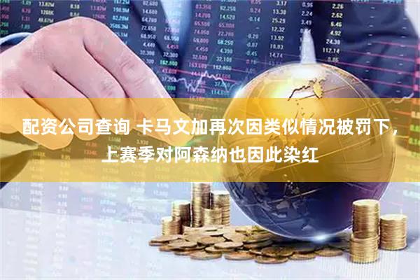 配资公司查询 卡马文加再次因类似情况被罚下，上赛季对阿森纳也因此染红