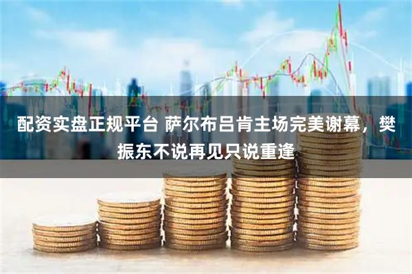 配资实盘正规平台 萨尔布吕肯主场完美谢幕，樊振东不说再见只说重逢